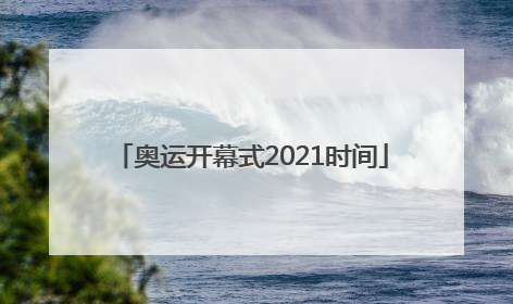 「奥运开幕式2021时间」东京奥运开幕式时间2021