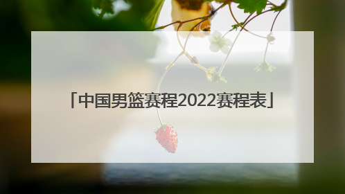 「中国男篮赛程2022赛程表」中国男篮赛程2022篮球赛程表