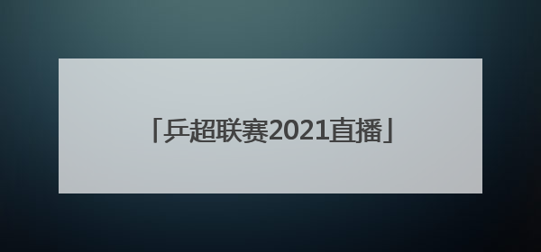 「乒超联赛2021直播」乒超联赛2021直播孙颖莎