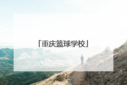 「重庆篮球学校」重庆篮球学校招生咨询初中