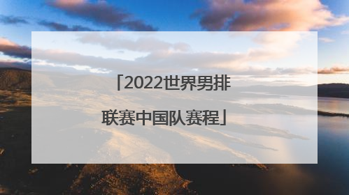 「2022世界男排联赛中国队赛程」2022年世界男排联赛中国队比赛时间表